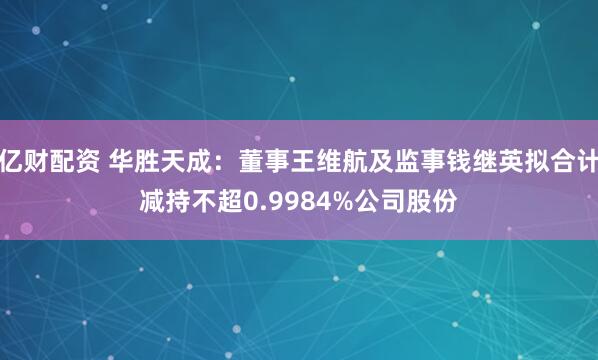 亿财配资 华胜天成：董事王维航及监事钱继英拟合计减持不超0.9984%公司股份
