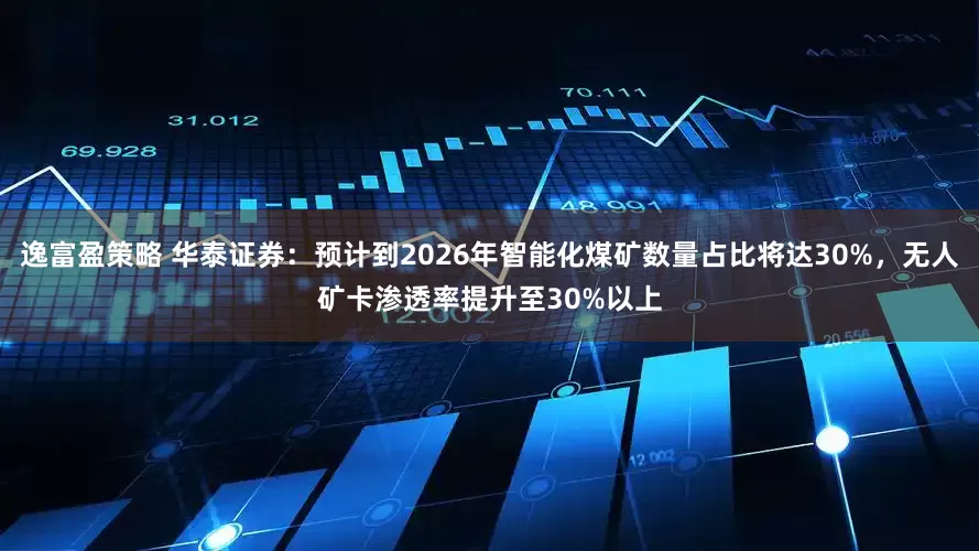 逸富盈策略 华泰证券：预计到2026年智能化煤矿数量占比将达30%，无人矿卡渗透率提升至30%以上