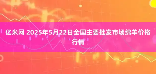 亿米网 2025年5月22日全国主要批发市场绵羊价格行情