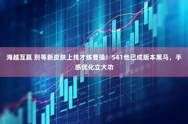 海越互赢 别等新皮肤上线才练曹操！S41他已成版本黑马，手感优化立大功