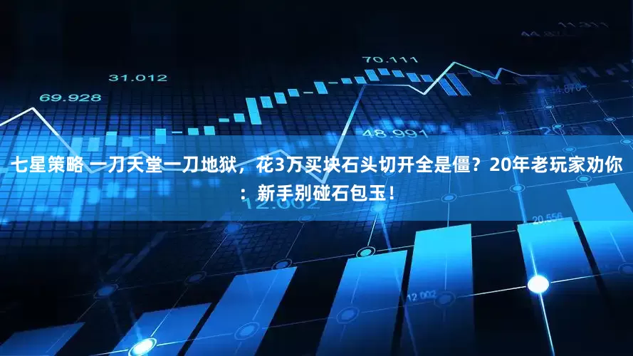 七星策略 一刀天堂一刀地狱，花3万买块石头切开全是僵？20年老玩家劝你：新手别碰石包玉！