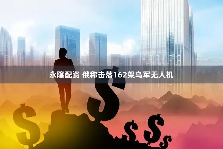 永隆配资 俄称击落162架乌军无人机