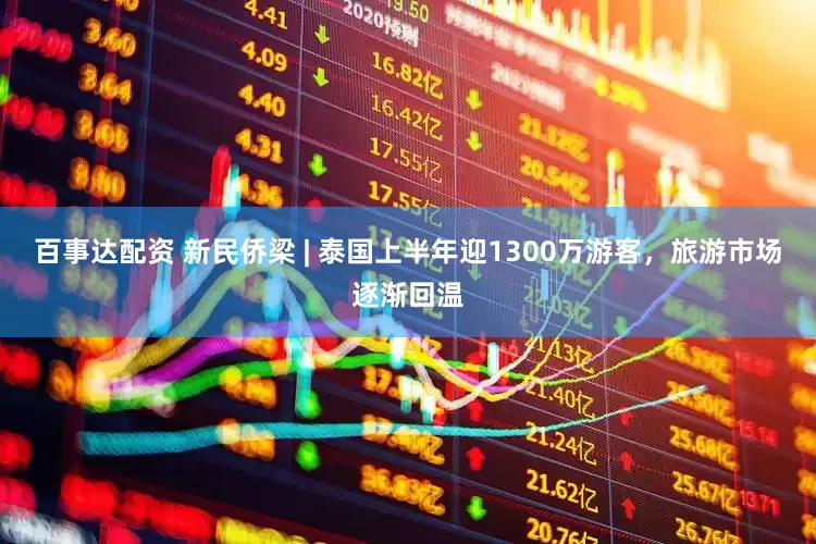 百事达配资 新民侨梁 | 泰国上半年迎1300万游客，旅游市场逐渐回温