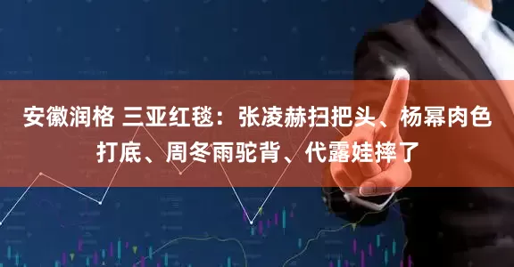 安徽润格 三亚红毯:张凌赫扫把头、杨幂肉色打底、周冬雨驼背、代露娃摔了