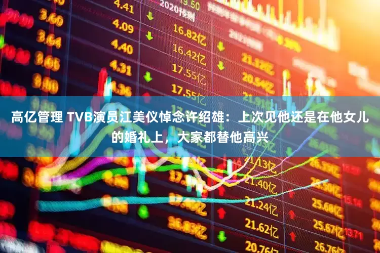 高亿管理 TVB演员江美仪悼念许绍雄:上次见他还是在他女儿的婚礼上,大家都替他高兴