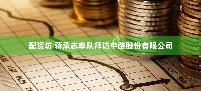配资坊 蒋承志率队拜访中路股份有限公司