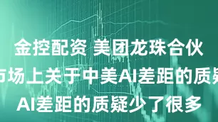 金控配资 美团龙珠合伙人:今年市场上关于中美AI差距的质疑少了很多