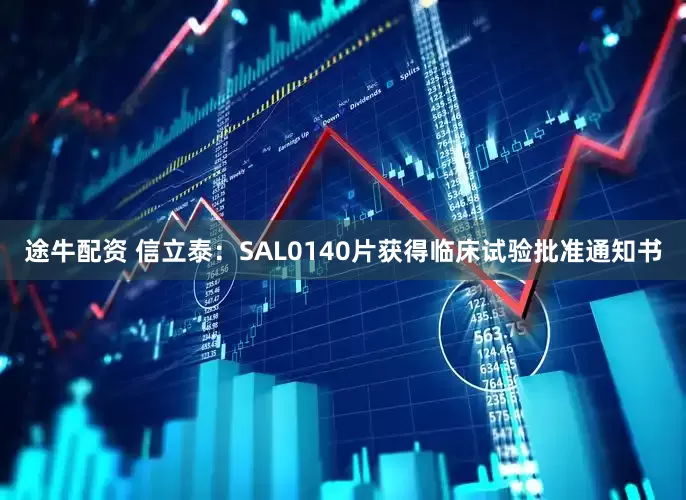 途牛配资 信立泰:SAL0140片获得临床试验批准通知书