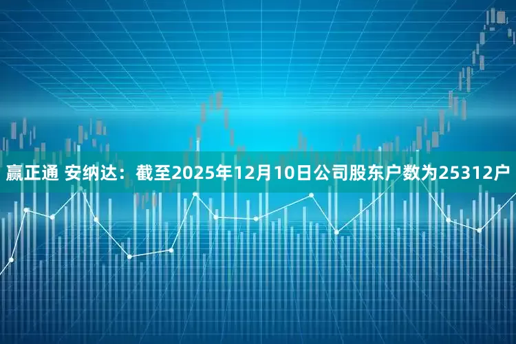 赢正通 安纳达：截至2025年12月10日公司股东户数为25312户