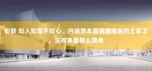安联 知人知面不知心,内涵游本昌说唐嫣装的王家卫,没有表面那么简单