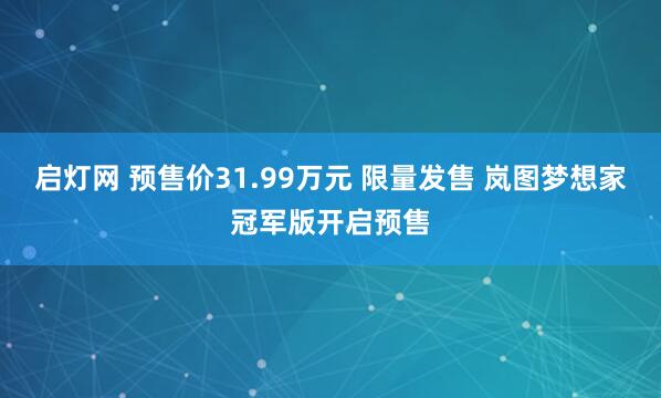启灯网 预售价31.99万元 限量发售 岚图梦想家冠军版开启预售