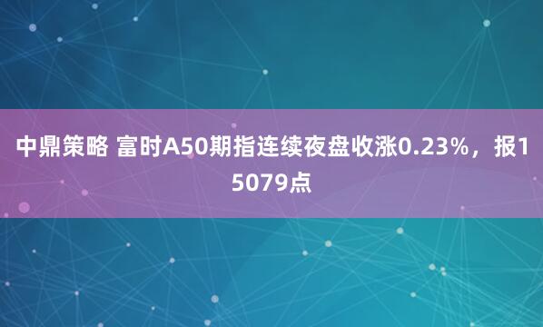 中鼎策略 富时A50期指连续夜盘收涨0.23%，报15079点