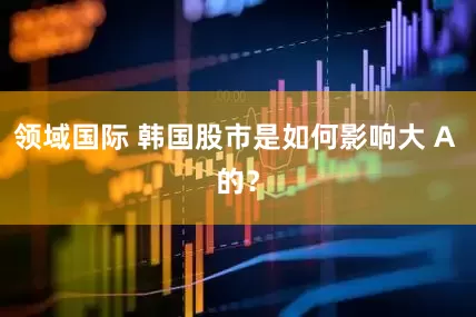 领域国际 韩国股市是如何影响大 A 的？