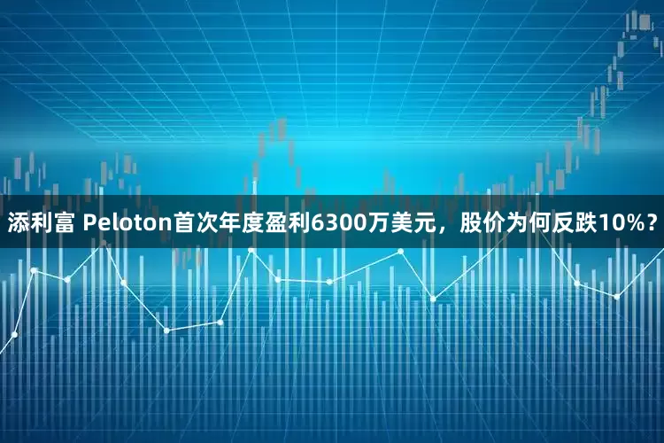 添利富 Peloton首次年度盈利6300万美元，股价为何反跌10%？